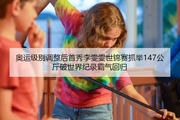 奥运级别调整后首秀李雯雯世锦赛抓举147公斤破世界纪录霸气回归
