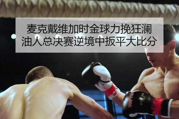 麦克戴维加时金球力挽狂澜 油人总决赛逆境中扳平大比分 | U8 SPORTS